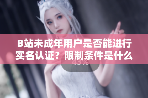 B站未成年用戶是否能進行實名認證？限制條件是什么？