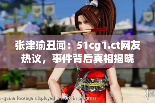 張津瑜丑聞：51cg1.ct網(wǎng)友熱議，事件背后真相揭曉