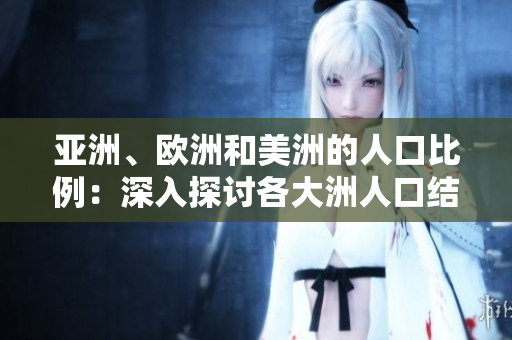 亞洲、歐洲和美洲的人口比例：深入探討各大洲人口結(jié)構(gòu)及演變
