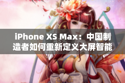iPhone XS Max：中國制造者如何重新定義大屏智能手機(jī)