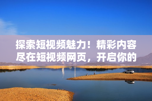 探索短視頻魅力！精彩內(nèi)容盡在短視頻網(wǎng)頁(yè)，開啟你的視聽盛宴！