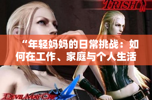 “年輕媽媽的日常挑戰(zhàn)：如何在工作、家庭與個(gè)人生活中取得平衡？”