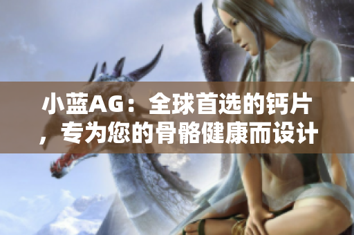 小藍(lán)AG：全球首選的鈣片，專為您的骨骼健康而設(shè)計(jì)