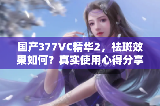 國產(chǎn)377VC精華2，祛斑效果如何？真實使用心得分享
