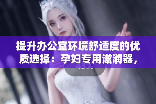 提升辦公室環(huán)境舒適度的優(yōu)質(zhì)選擇：孕婦專用滋潤(rùn)器，助您提高工作效率
