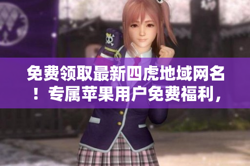免費(fèi)領(lǐng)取最新四虎地域網(wǎng)名！專屬蘋果用戶免費(fèi)福利，限時(shí)搶先體驗(yàn)！