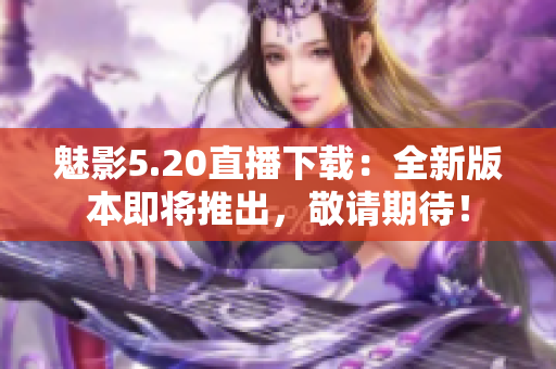 魅影5.20直播下載：全新版本即將推出，敬請(qǐng)期待！
