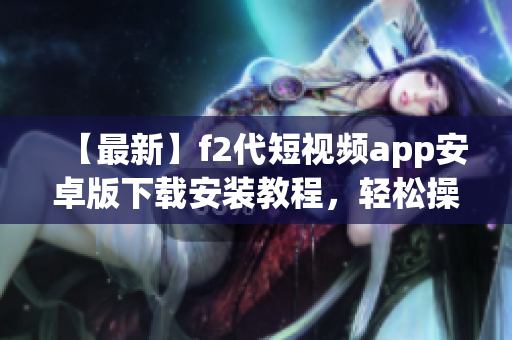 【最新】f2代短視頻app安卓版下載安裝教程，輕松操作，快速上手！