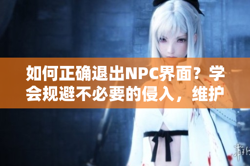 如何正確退出NPC界面？學(xué)會(huì)規(guī)避不必要的侵入，維護(hù)個(gè)人隱私與安全。