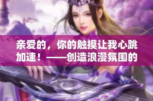 親愛的，你的觸摸讓我心跳加速！——?jiǎng)?chuàng)造浪漫氛圍的絕佳言辭