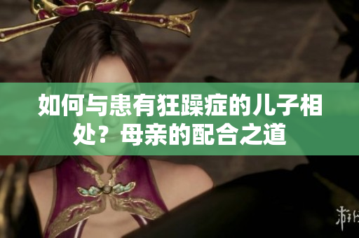 如何與患有狂躁癥的兒子相處？母親的配合之道