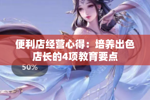 便利店經(jīng)營(yíng)心得：培養(yǎng)出色店長(zhǎng)的4項(xiàng)教育要點(diǎn)