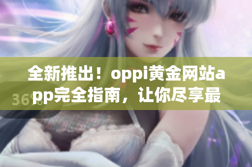 全新推出！oppi黃金網(wǎng)站app完全指南，讓你盡享最佳體驗(yàn)！