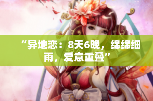 “異地戀：8天6晚，綿綿細(xì)雨，愛(ài)意重疊”
