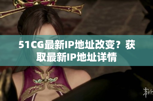 51CG最新IP地址改變？獲取最新IP地址詳情