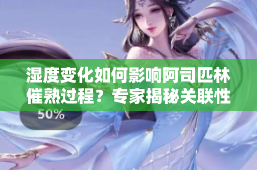 濕度變化如何影響阿司匹林催熟過(guò)程？專(zhuān)家揭秘關(guān)聯(lián)性