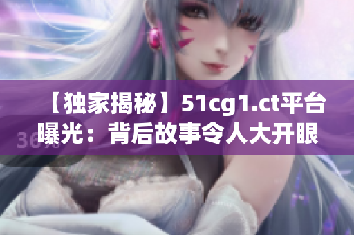 【獨家揭秘】51cg1.ct平臺曝光：背后故事令人大開眼界！