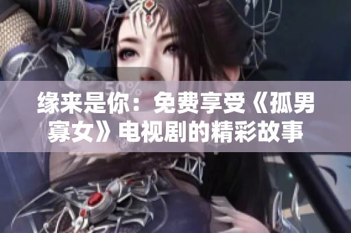 緣來(lái)是你：免費(fèi)享受《孤男寡女》電視劇的精彩故事