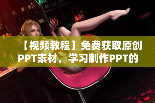 【視頻教程】免費(fèi)獲取原創(chuàng)PPT素材，學(xué)習(xí)制作PPT的網(wǎng)站資源推薦