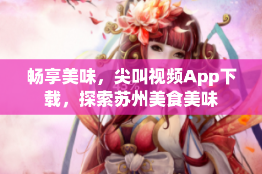 暢享美味，尖叫視頻App下載，探索蘇州美食美味