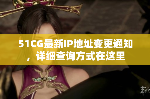 51CG最新IP地址變更通知，詳細(xì)查詢方式在這里