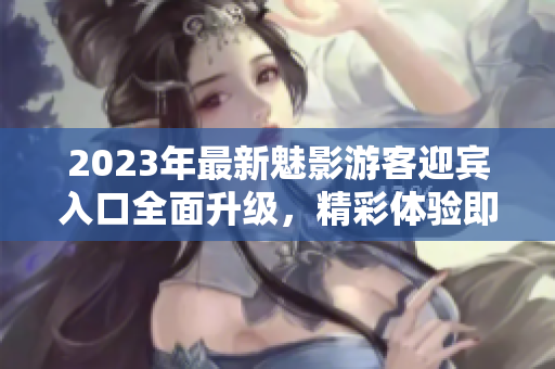 2023年最新魅影游客迎賓入口全面升級，精彩體驗即刻開啟