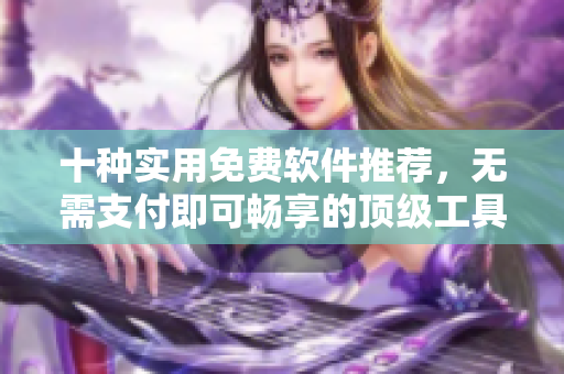 十種實用免費軟件推薦，無需支付即可暢享的頂級工具大集合！