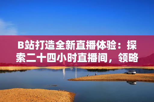 B站打造全新直播體驗(yàn)：探索二十四小時(shí)直播間，領(lǐng)略不間斷的精彩內(nèi)容