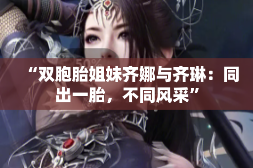 “雙胞胎姐妹齊娜與齊琳：同出一胎，不同風(fēng)采”