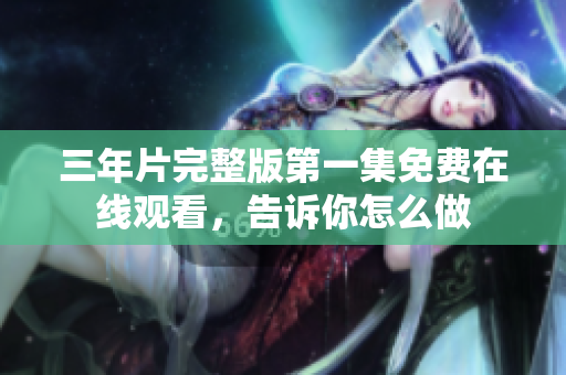 三年片完整版第一集免費(fèi)在線觀看，告訴你怎么做