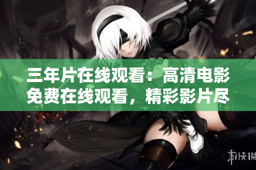 三年片在線觀看：高清電影免費(fèi)在線觀看，精彩影片盡在眼前