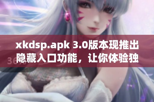xkdsp.apk 3.0版本現(xiàn)推出隱藏入口功能，讓你體驗(yàn)獨(dú)特之處