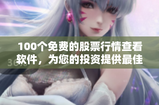 100個免費的股票行情查看軟件，為您的投資提供最佳支持