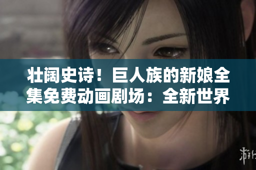 壯闊史詩！巨人族的新娘全集免費動畫劇場：全新世界的探索與挑戰(zhàn)