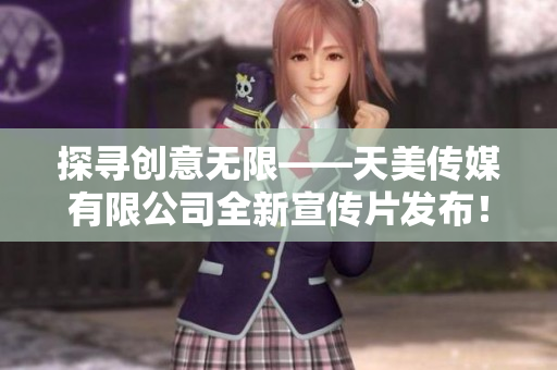 探尋創(chuàng)意無限——天美傳媒有限公司全新宣傳片發(fā)布！