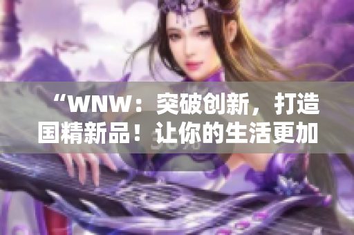 “WNW：突破創(chuàng)新，打造國精新品！讓你的生活更加美好！”