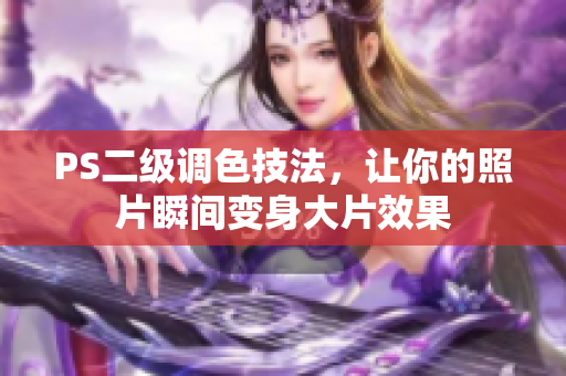 PS二級(jí)調(diào)色技法，讓你的照片瞬間變身大片效果
