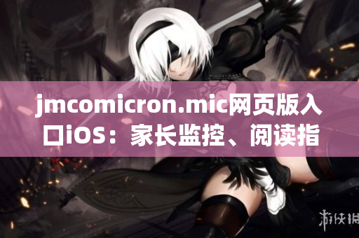 jmcomicron.mic網(wǎng)頁版入口iOS：家長監(jiān)控、閱讀指引及更多功能全面支持