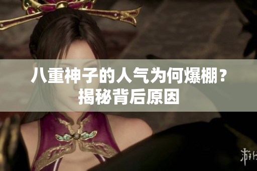 八重神子的人氣為何爆棚？揭秘背后原因