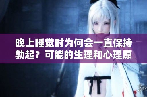 晚上睡覺(jué)時(shí)為何會(huì)一直保持勃起？可能的生理和心理原因揭秘