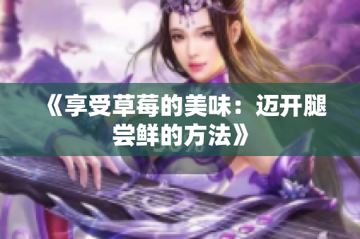 《享受草莓的美味：邁開(kāi)腿嘗鮮的方法》