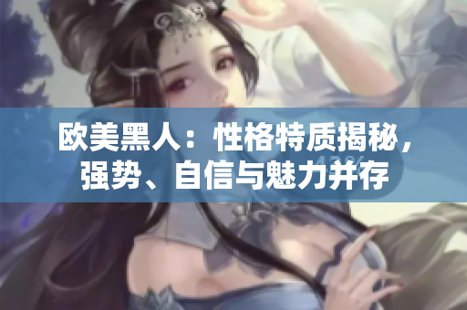 歐美黑人：性格特質(zhì)揭秘，強(qiáng)勢、自信與魅力并存