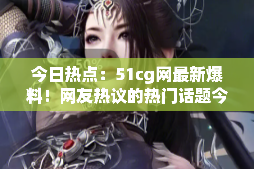 今日熱點(diǎn)：51cg網(wǎng)最新爆料！網(wǎng)友熱議的熱門(mén)話題今天都在這里！
