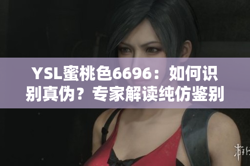 YSL蜜桃色6696：如何識(shí)別真?zhèn)?？?zhuān)家解讀純仿鑒別技巧