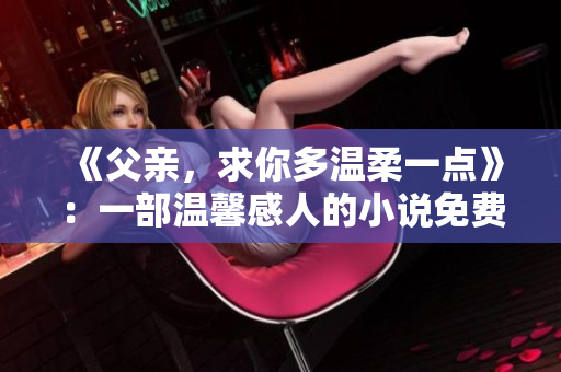 《父親，求你多溫柔一點》：一部溫馨感人的小說免費呈現(xiàn)
