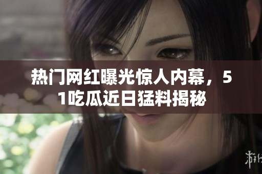 熱門(mén)網(wǎng)紅曝光驚人內(nèi)幕，51吃瓜近日猛料揭秘