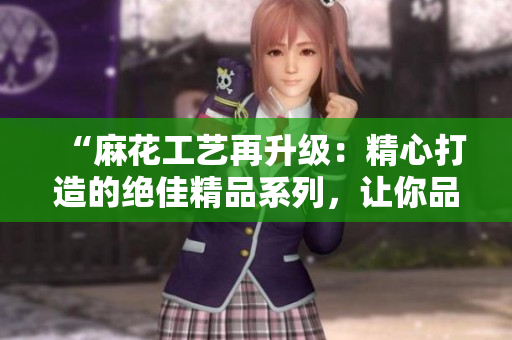 “麻花工藝再升級：精心打造的絕佳精品系列，讓你品味獨特美味！”