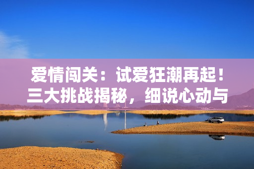 愛情闖關：試愛狂潮再起！三大挑戰(zhàn)揭秘，細說心動與真情的交錯