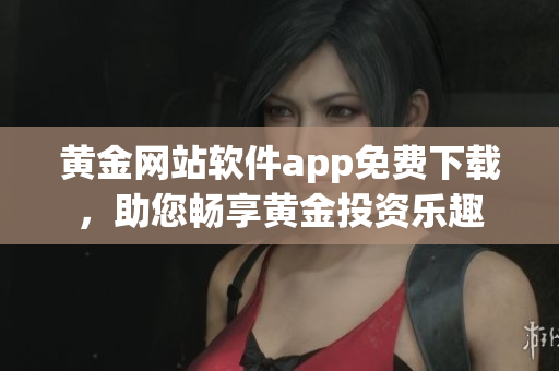 黃金網(wǎng)站軟件app免費下載，助您暢享黃金投資樂趣