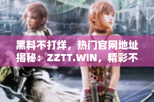黑料不打烊，熱門官網(wǎng)地址揭秘：ZZTT.WIN，精彩不斷！